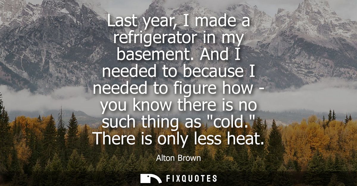 Last year, I made a refrigerator in my basement. And I needed to because I needed to figure how - you know there is no s