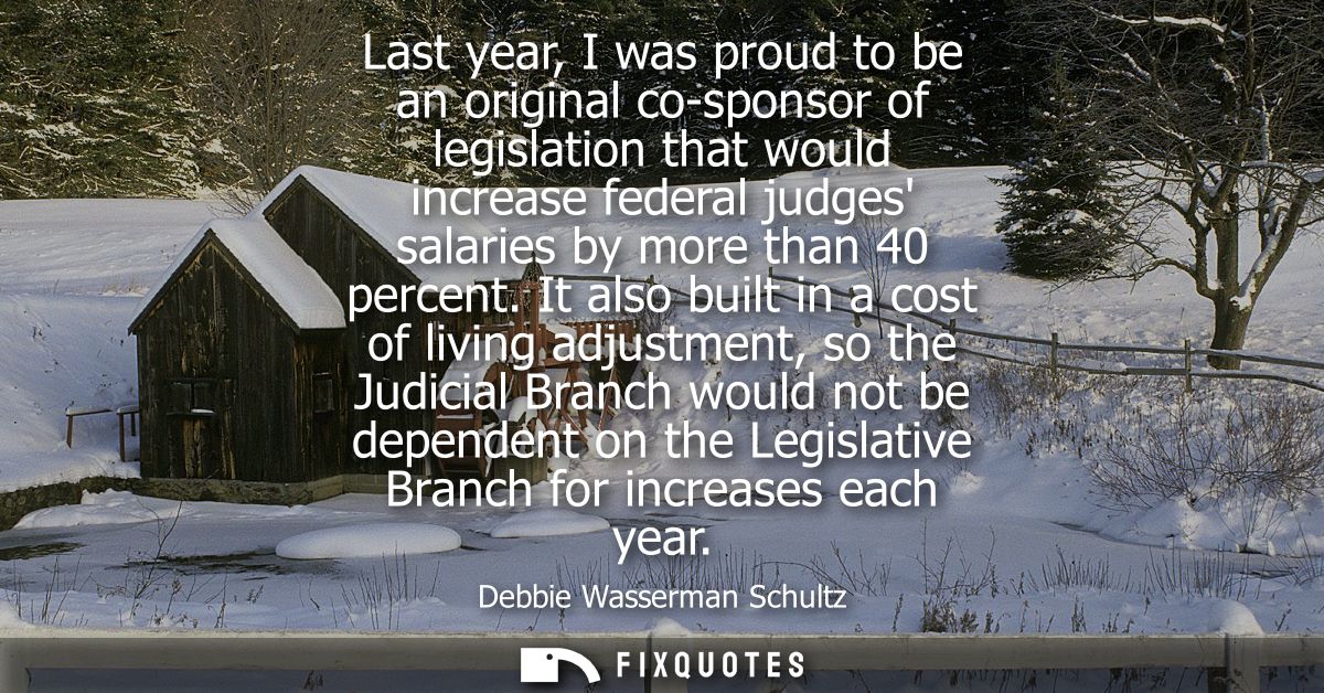 Last year, I was proud to be an original co-sponsor of legislation that would increase federal judges salaries by more t