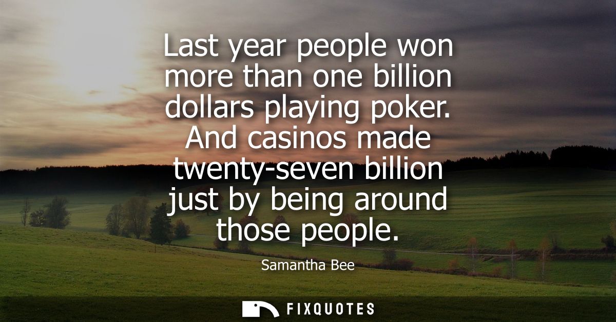 Last year people won more than one billion dollars playing poker. And casinos made twenty-seven billion just by being ar