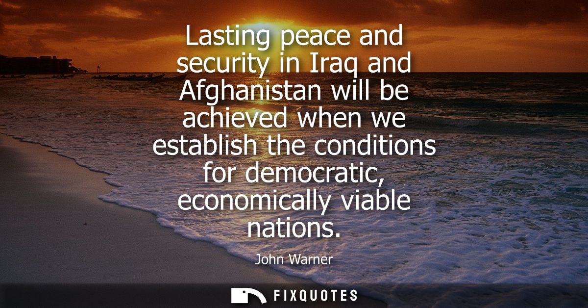 Lasting peace and security in Iraq and Afghanistan will be achieved when we establish the conditions for democratic, eco