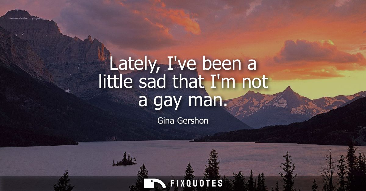 Lately, Ive been a little sad that Im not a gay man