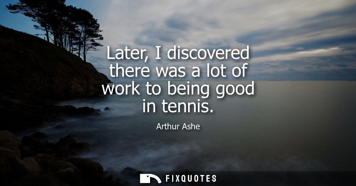 Later, I discovered there was a lot of work to being good in tennis