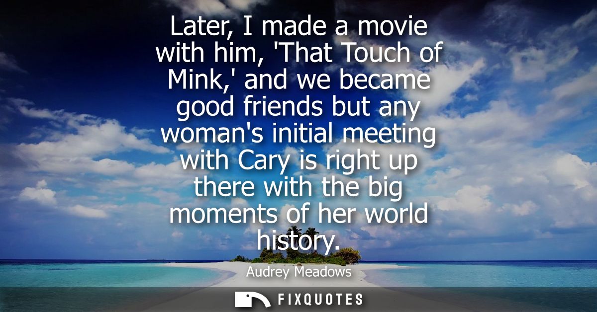 Later, I made a movie with him, That Touch of Mink, and we became good friends but any womans initial meeting with Cary 