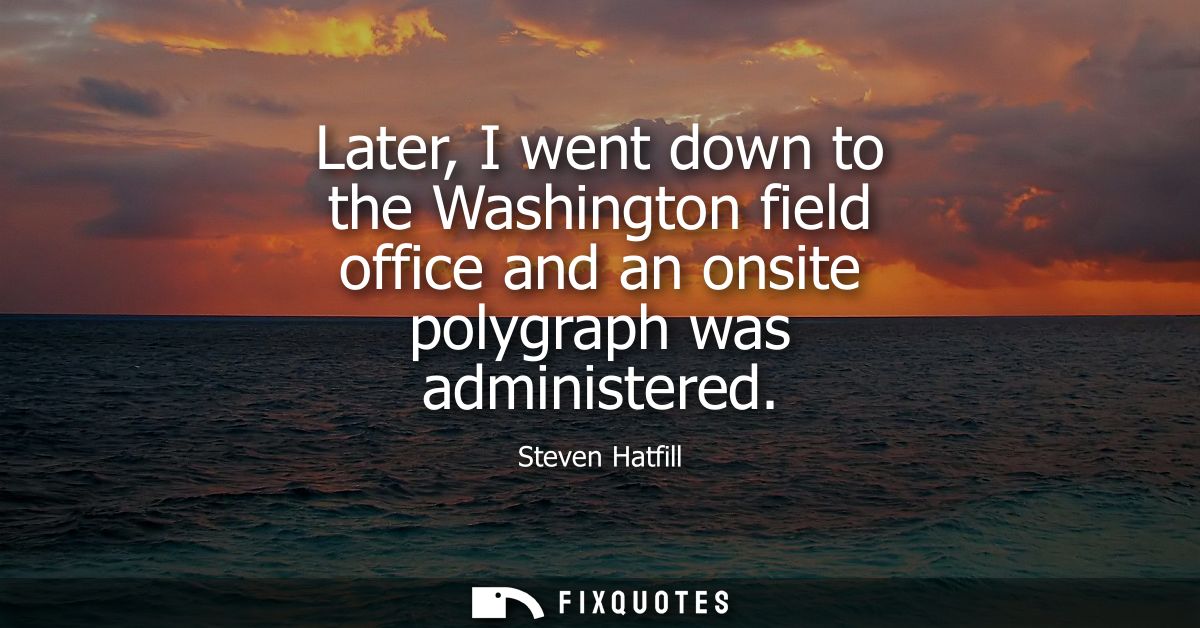 Later, I went down to the Washington field office and an onsite polygraph was administered