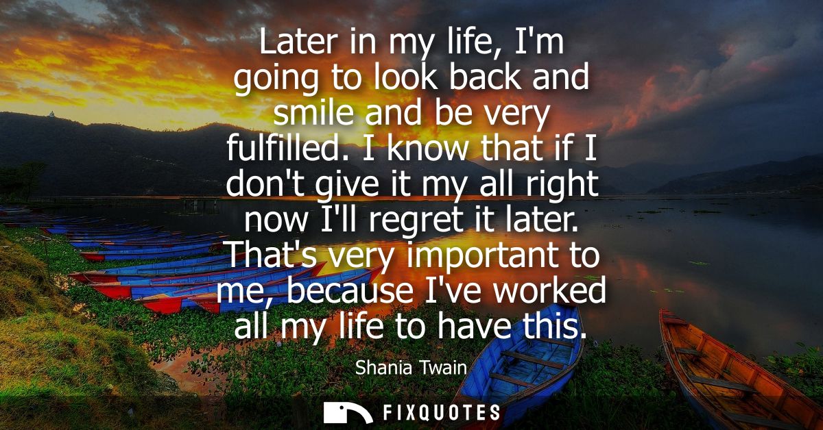 Later in my life, Im going to look back and smile and be very fulfilled. I know that if I dont give it my all right now 