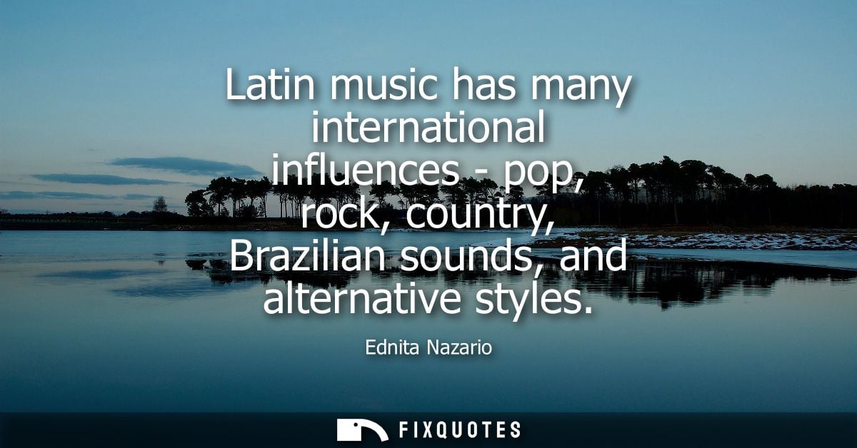 Latin music has many international influences - pop, rock, country, Brazilian sounds, and alternative styles