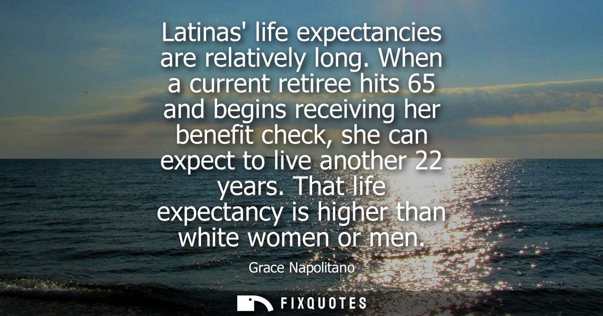 Latinas life expectancies are relatively long. When a current retiree hits 65 and begins receiving her benefit check, sh