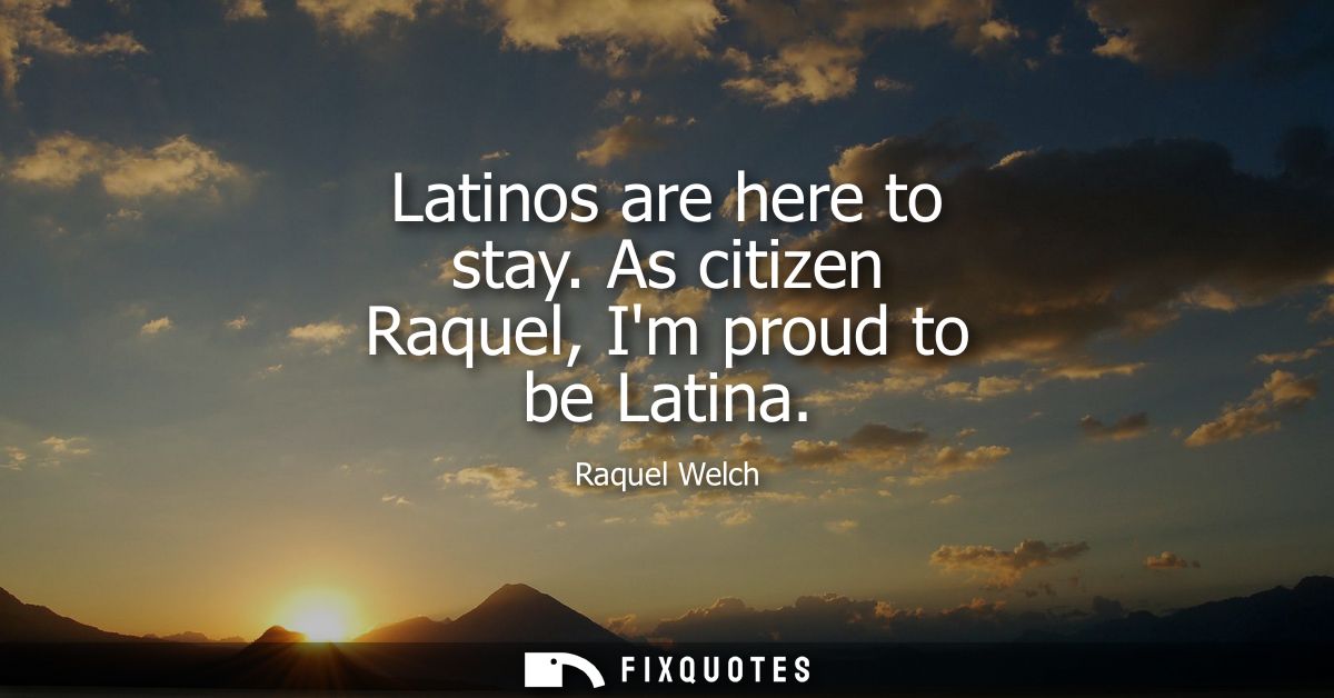 Latinos are here to stay. As citizen Raquel, Im proud to be Latina