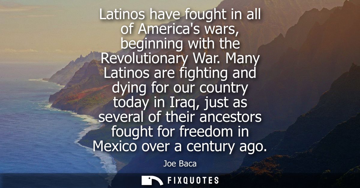 Latinos have fought in all of Americas wars, beginning with the Revolutionary War. Many Latinos are fighting and dying f