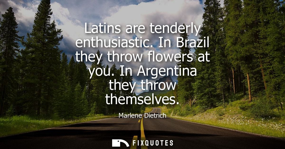 Latins are tenderly enthusiastic. In Brazil they throw flowers at you. In Argentina they throw themselves