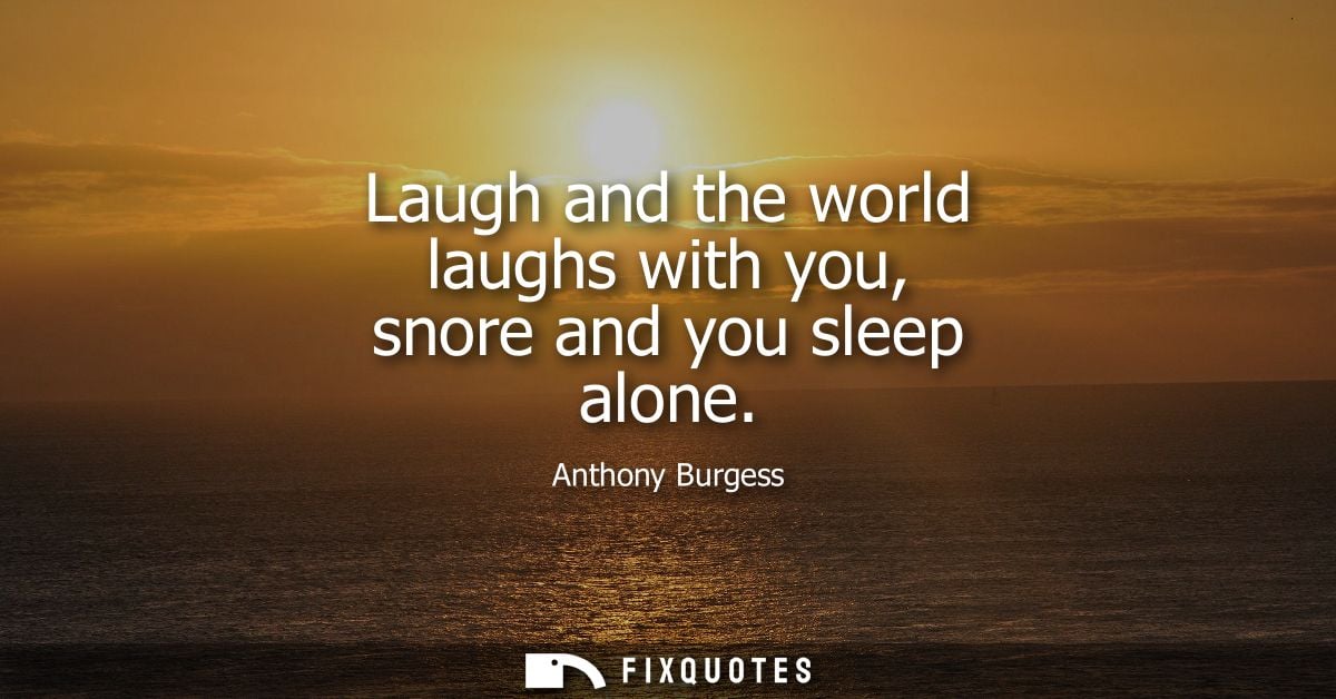 Laugh and the world laughs with you, snore and you sleep alone