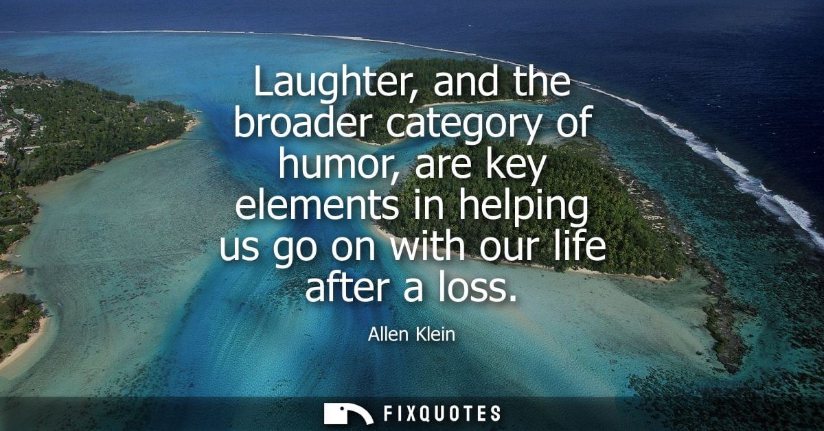 Laughter, and the broader category of humor, are key elements in helping us go on with our life after a loss - Allen Kle
