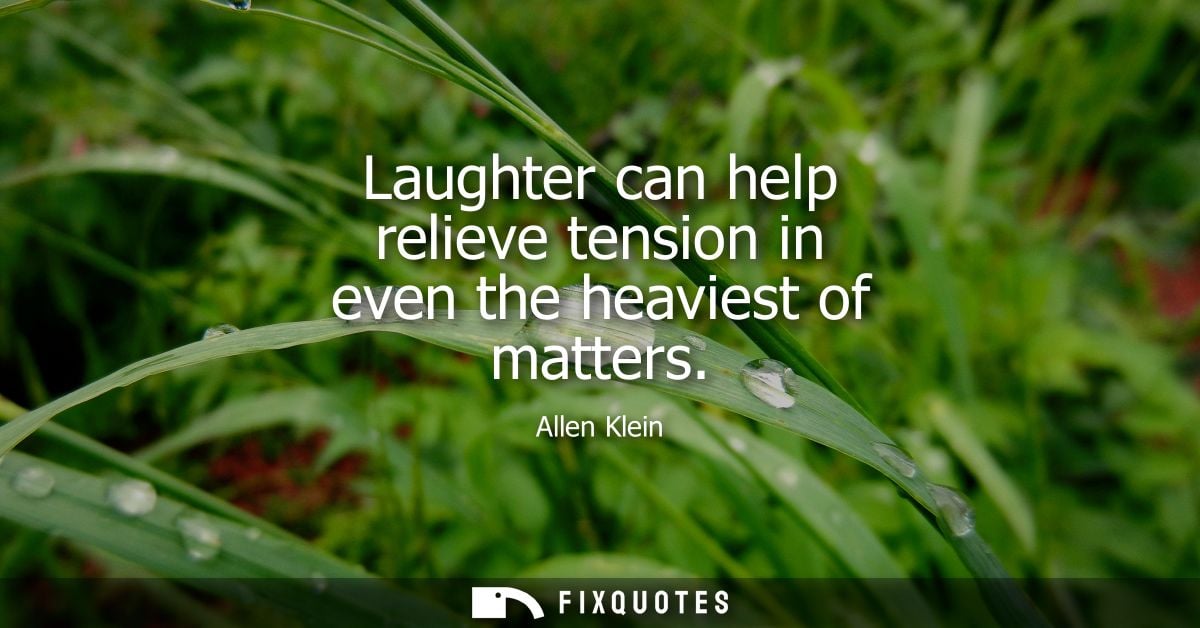 Laughter can help relieve tension in even the heaviest of matters - Allen Klein