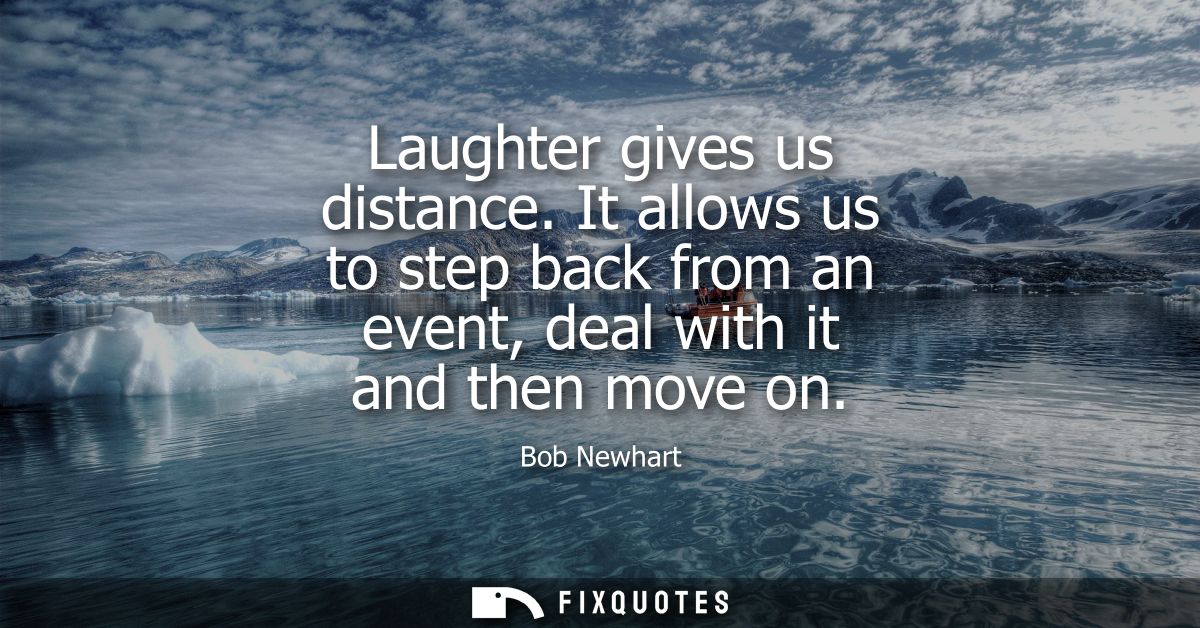 Laughter gives us distance. It allows us to step back from an event, deal with it and then move on