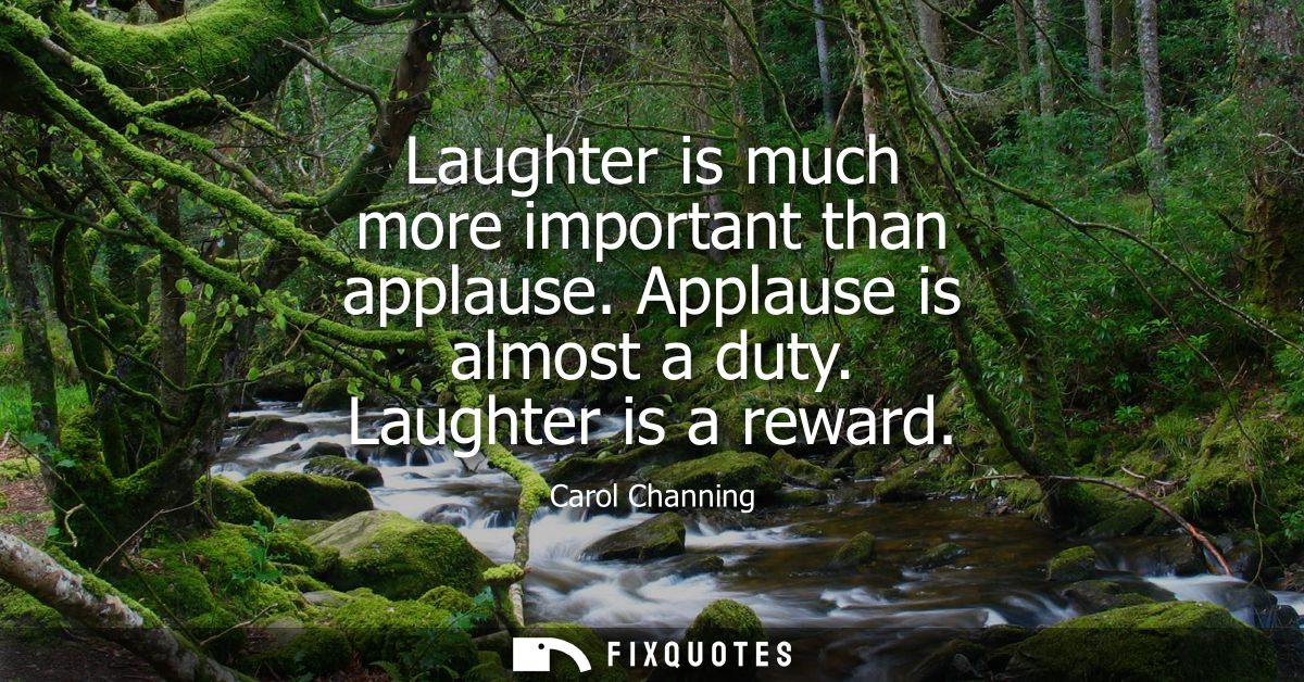 Laughter is much more important than applause. Applause is almost a duty. Laughter is a reward