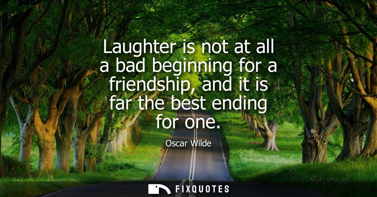 Laughter is not at all a bad beginning for a friendship, and it is far the best ending for one