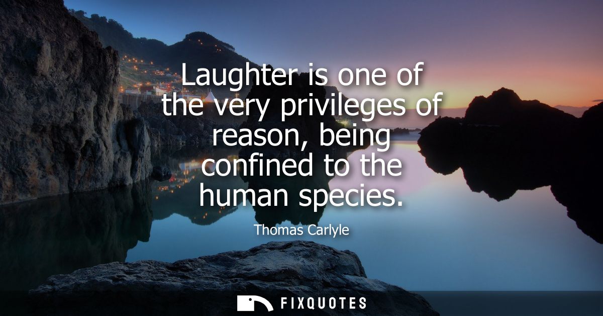 Laughter is one of the very privileges of reason, being confined to the human species