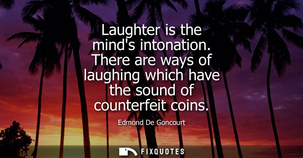 Laughter is the minds intonation. There are ways of laughing which have the sound of counterfeit coins