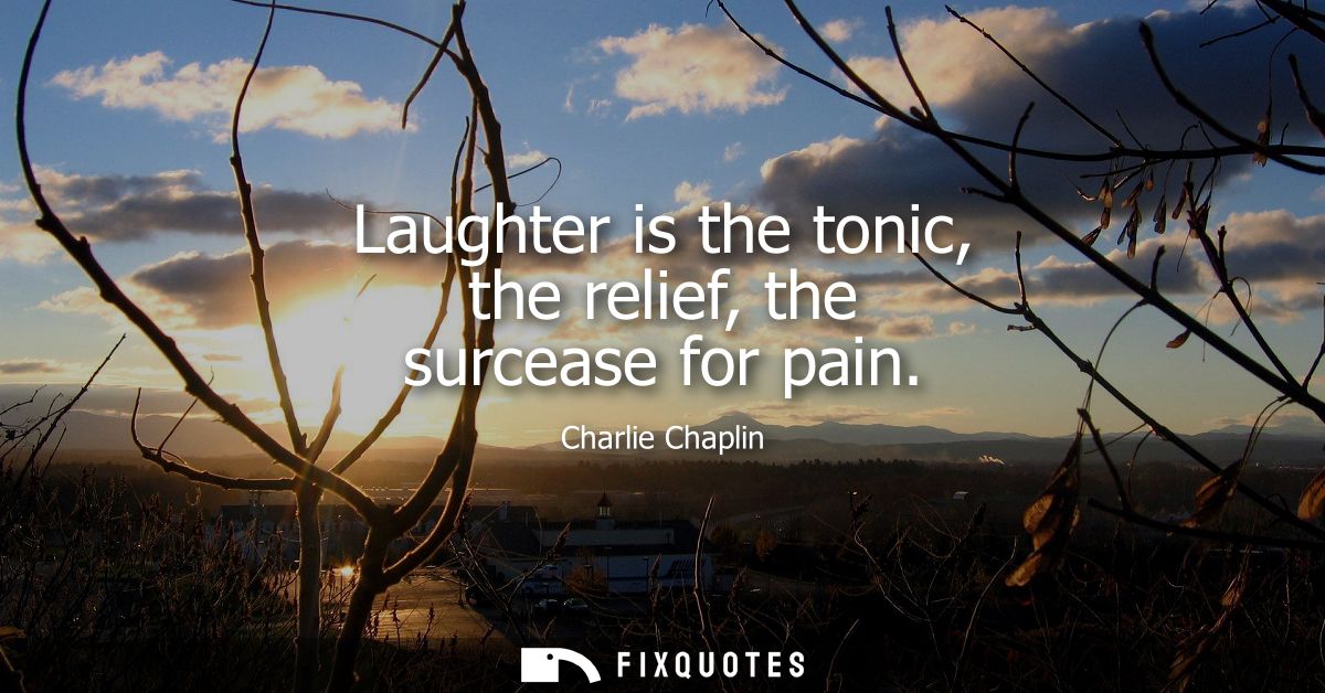 Laughter is the tonic, the relief, the surcease for pain