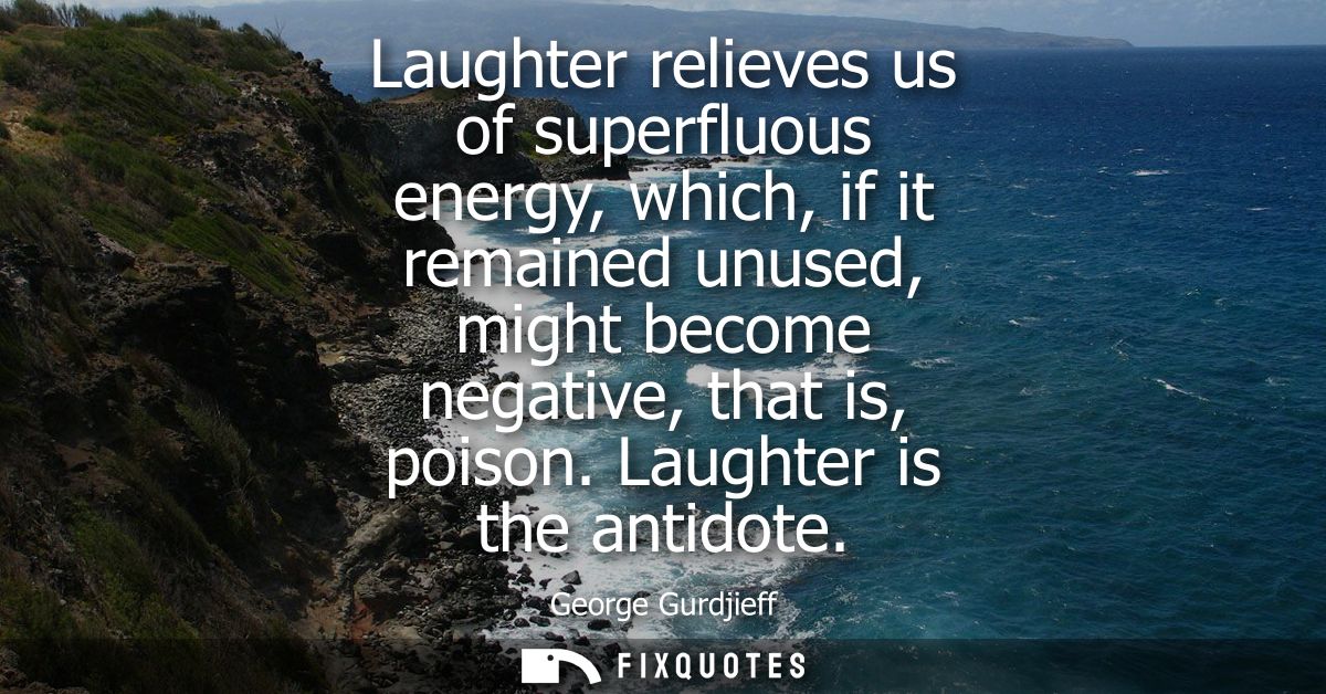 Laughter relieves us of superfluous energy, which, if it remained unused, might become negative, that is, poison. Laught