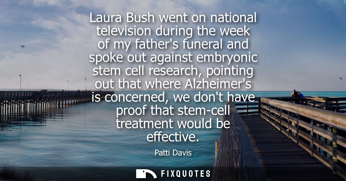 Laura Bush went on national television during the week of my fathers funeral and spoke out against embryonic stem cell r