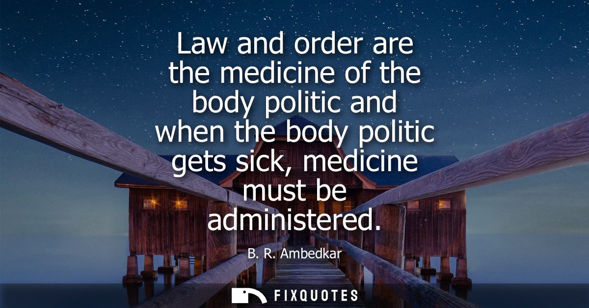 Law and order are the medicine of the body politic and when the body politic gets sick, medicine must be administered