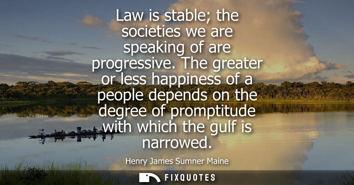 Law is stable the societies we are speaking of are progressive. The greater or less happiness of a people depends on the