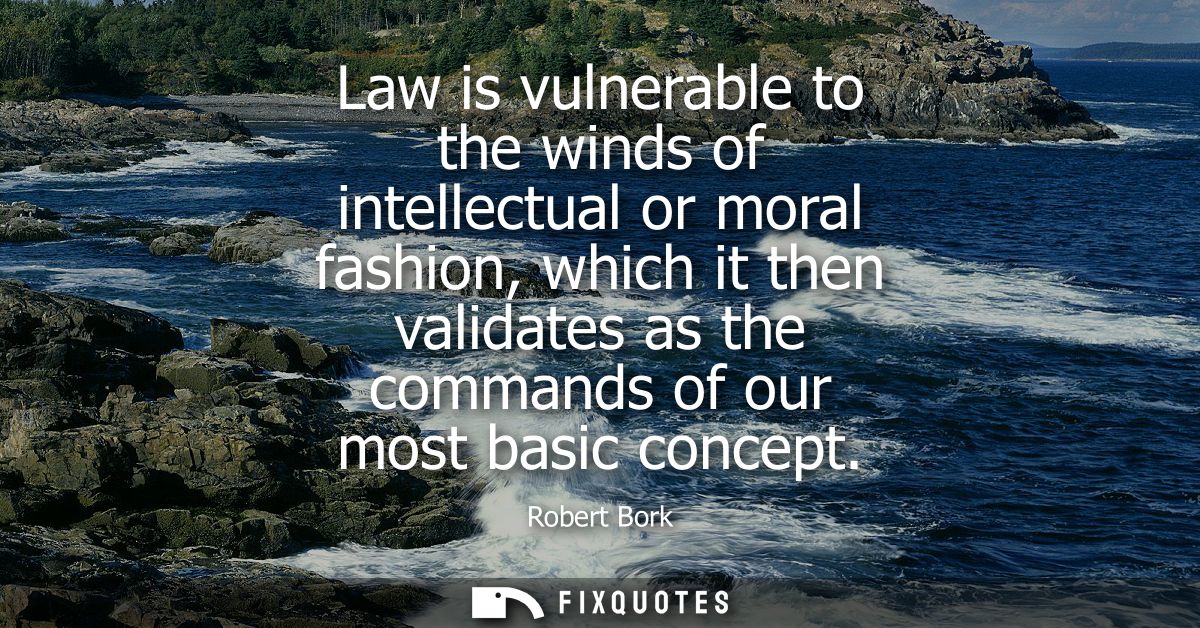 Law is vulnerable to the winds of intellectual or moral fashion, which it then validates as the commands of our most bas