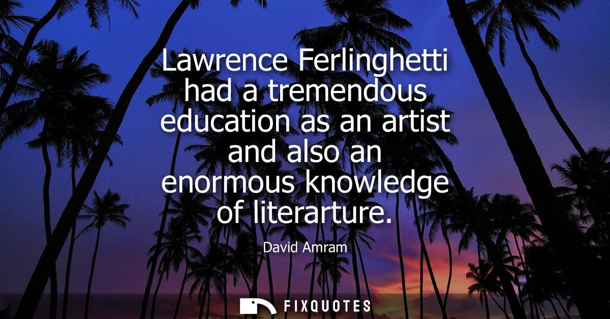 Lawrence Ferlinghetti had a tremendous education as an artist and also an enormous knowledge of literarture