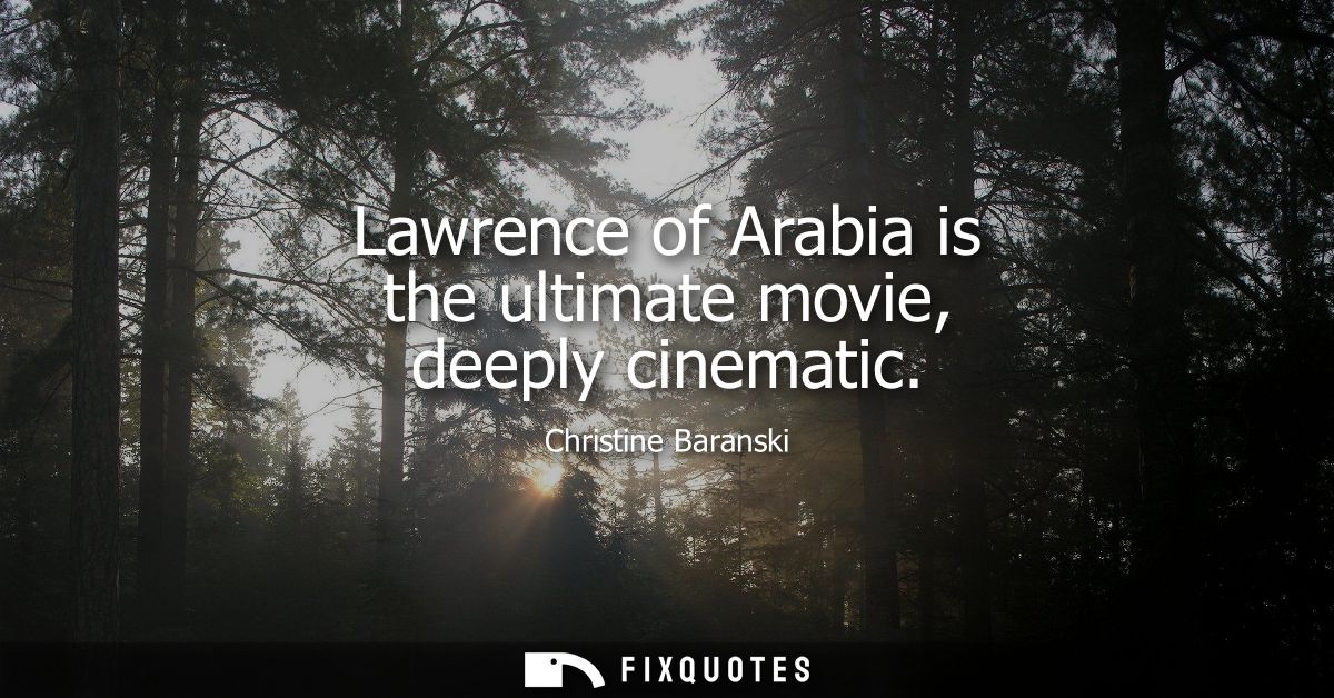 Lawrence of Arabia is the ultimate movie, deeply cinematic