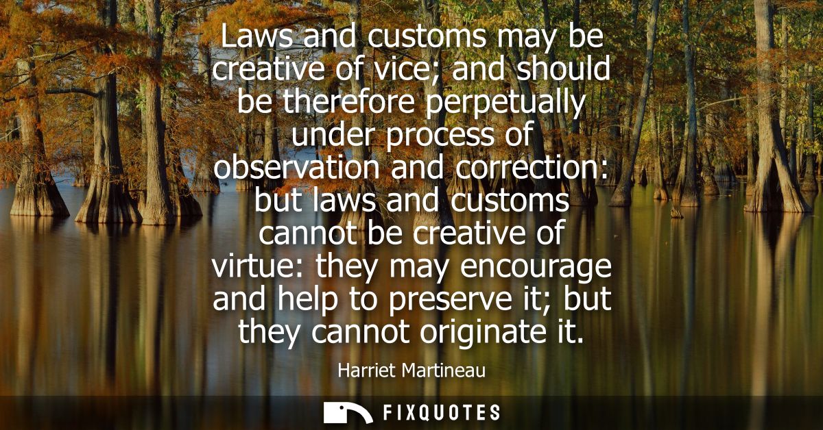 Laws and customs may be creative of vice and should be therefore perpetually under process of observation and correction