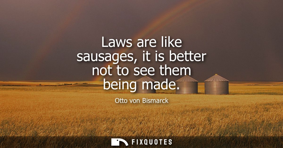 Laws are like sausages, it is better not to see them being made