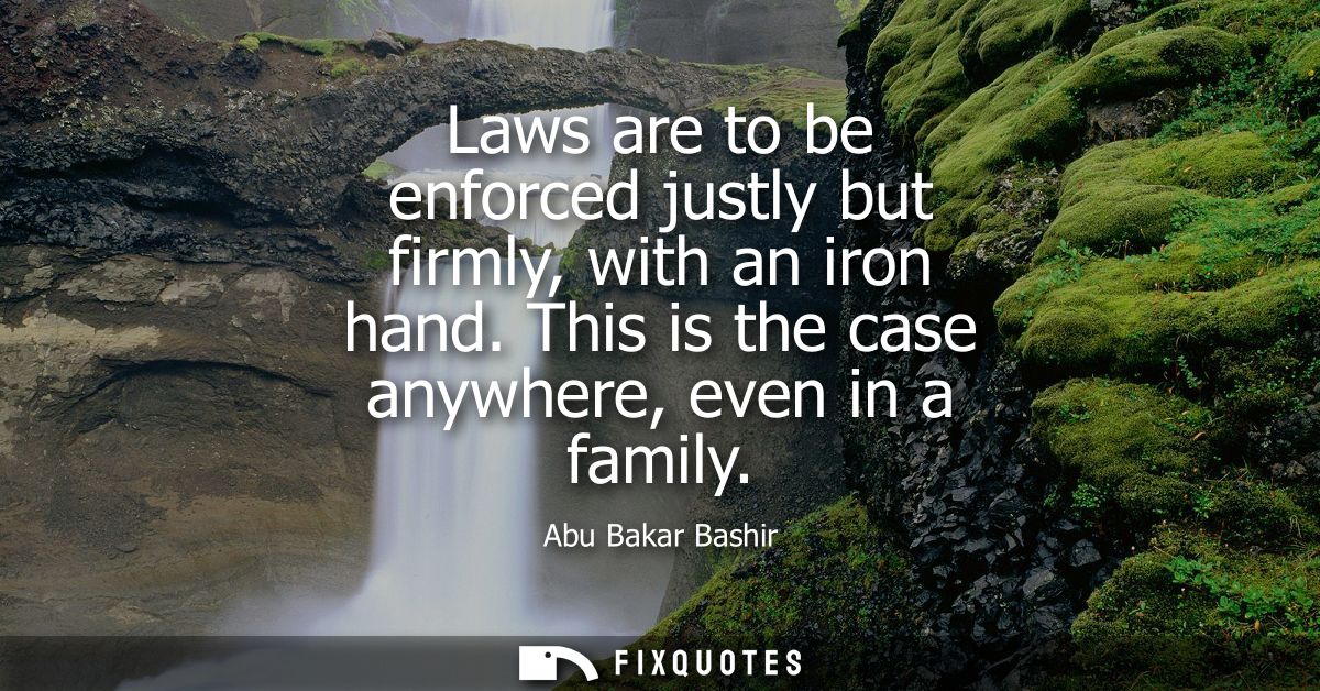 Laws are to be enforced justly but firmly, with an iron hand. This is the case anywhere, even in a family