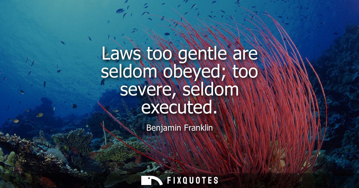 Laws too gentle are seldom obeyed too severe, seldom executed