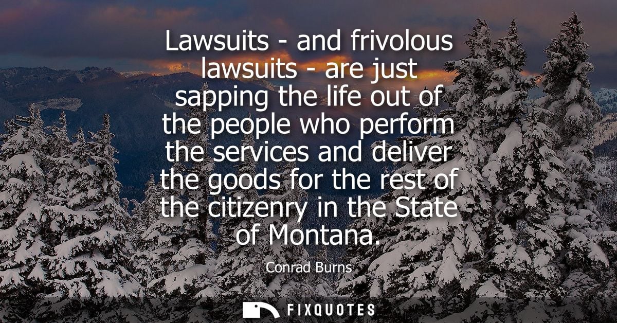 Lawsuits - and frivolous lawsuits - are just sapping the life out of the people who perform the services and deliver the