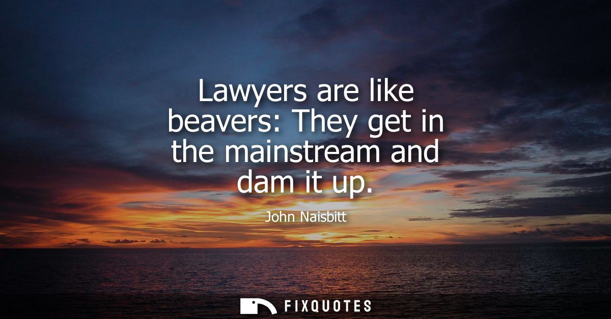 Lawyers are like beavers: They get in the mainstream and dam it up