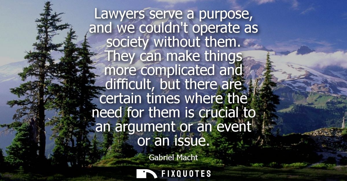 Lawyers serve a purpose, and we couldnt operate as society without them. They can make things more complicated and diffi