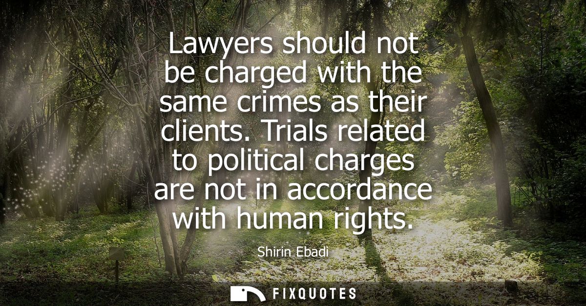 Lawyers should not be charged with the same crimes as their clients. Trials related to political charges are not in acco