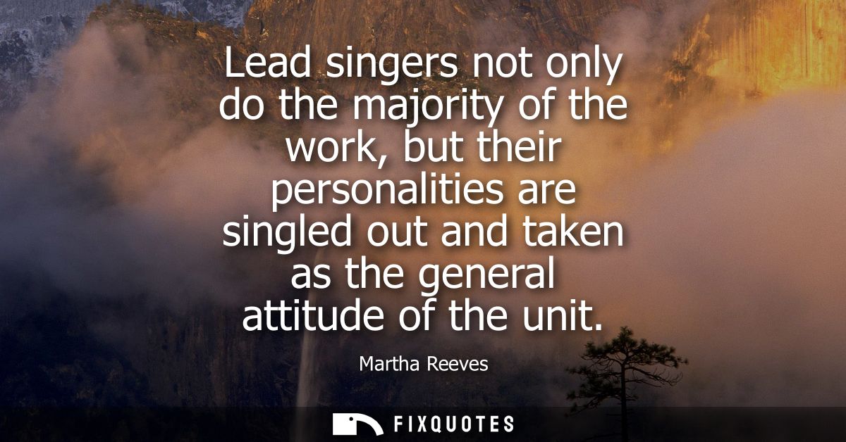 Lead singers not only do the majority of the work, but their personalities are singled out and taken as the general atti