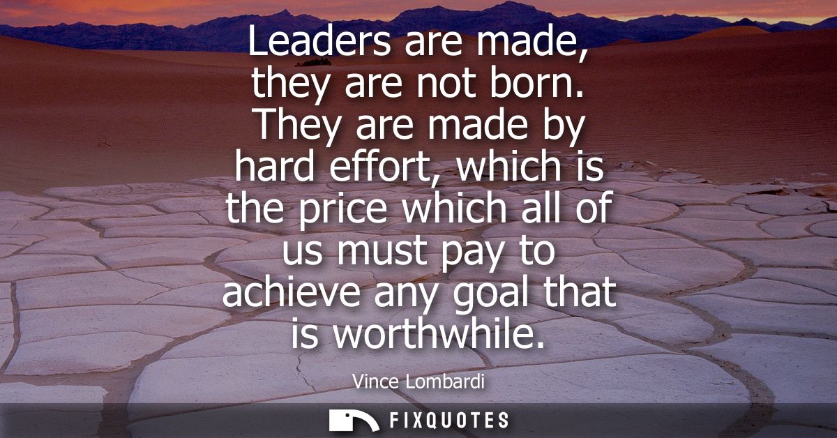 Leaders are made, they are not born. They are made by hard effort, which is the price which all of us must pay to achiev