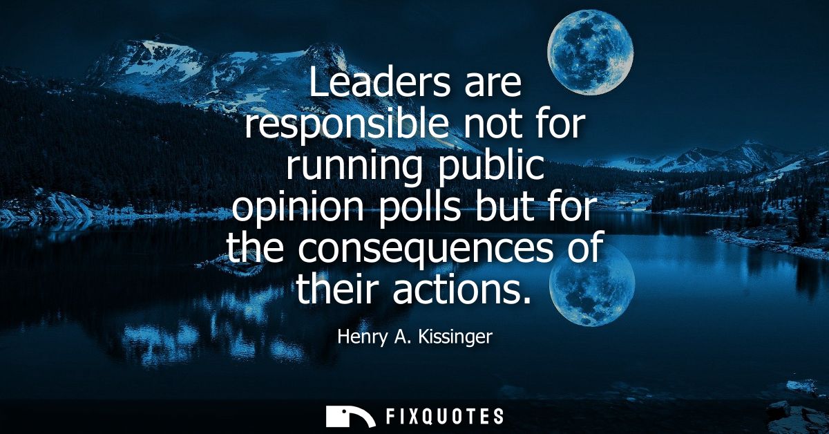 Leaders are responsible not for running public opinion polls but for the consequences of their actions