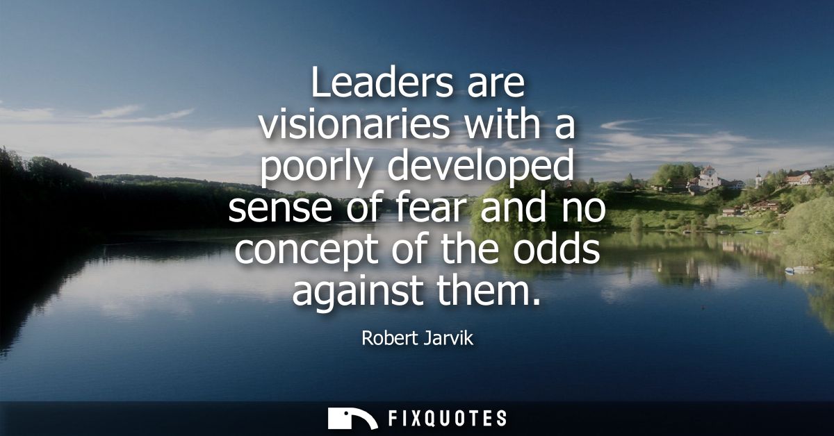Leaders are visionaries with a poorly developed sense of fear and no concept of the odds against them
