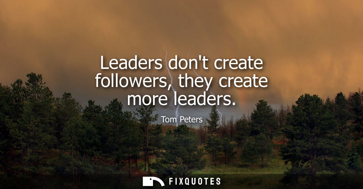 Leaders dont create followers, they create more leaders