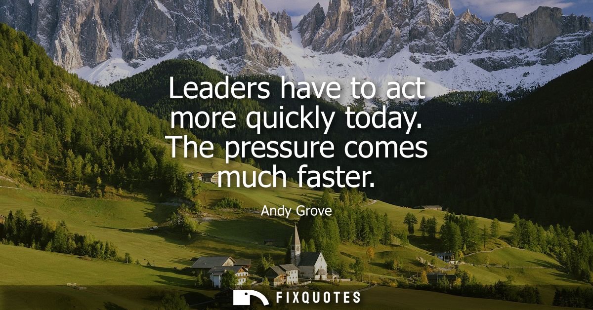 Leaders have to act more quickly today. The pressure comes much faster