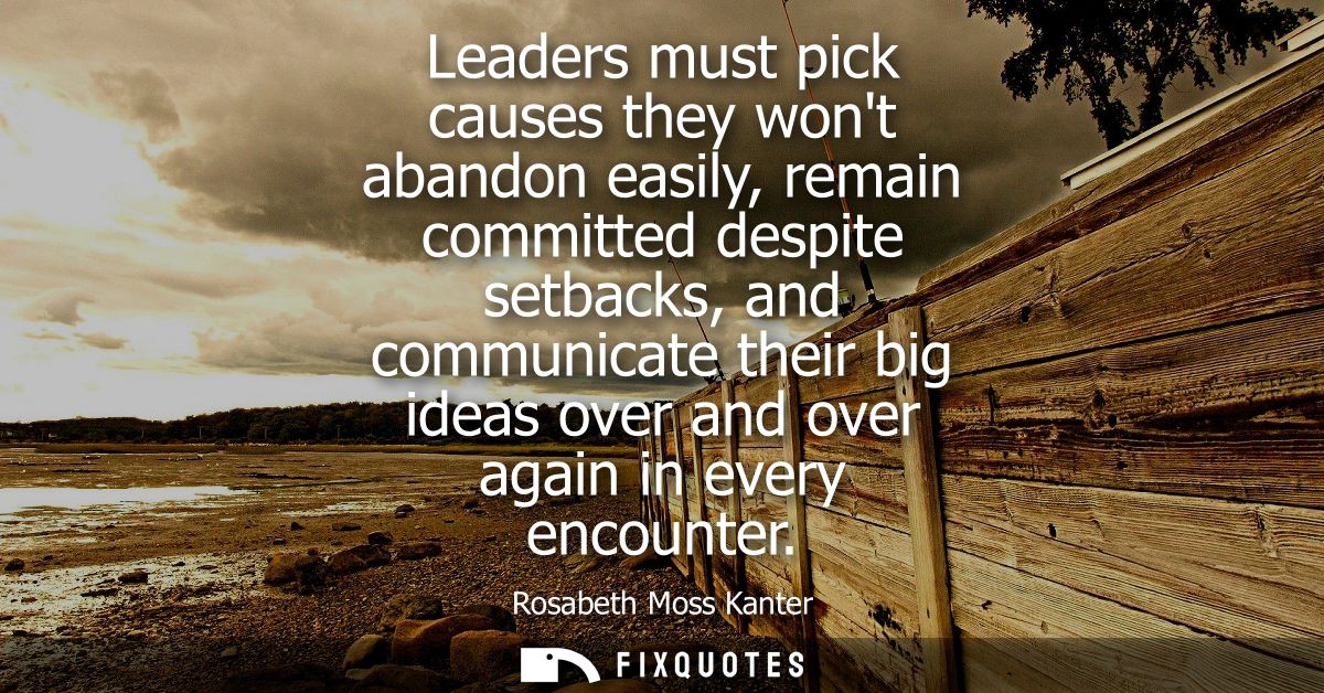 Leaders must pick causes they wont abandon easily, remain committed despite setbacks, and communicate their big ideas ov