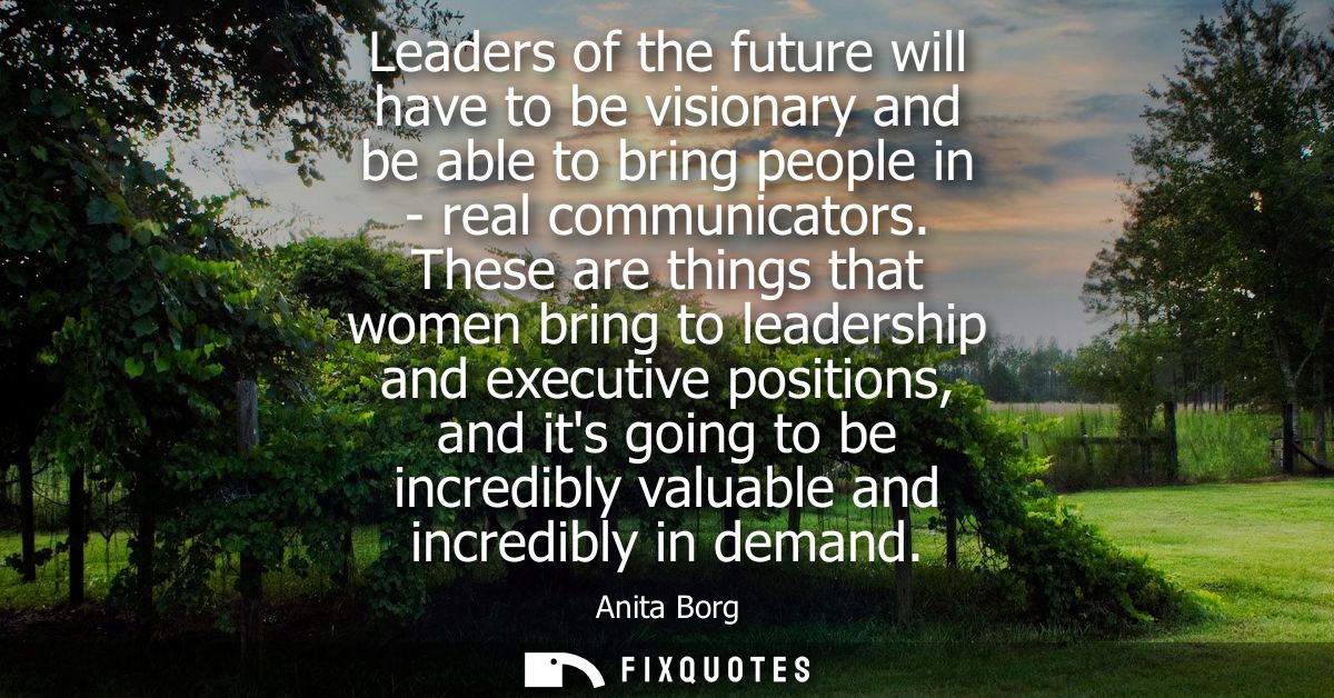 Leaders of the future will have to be visionary and be able to bring people in - real communicators. These are things th