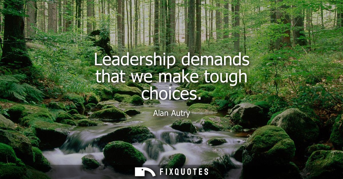 Leadership demands that we make tough choices
