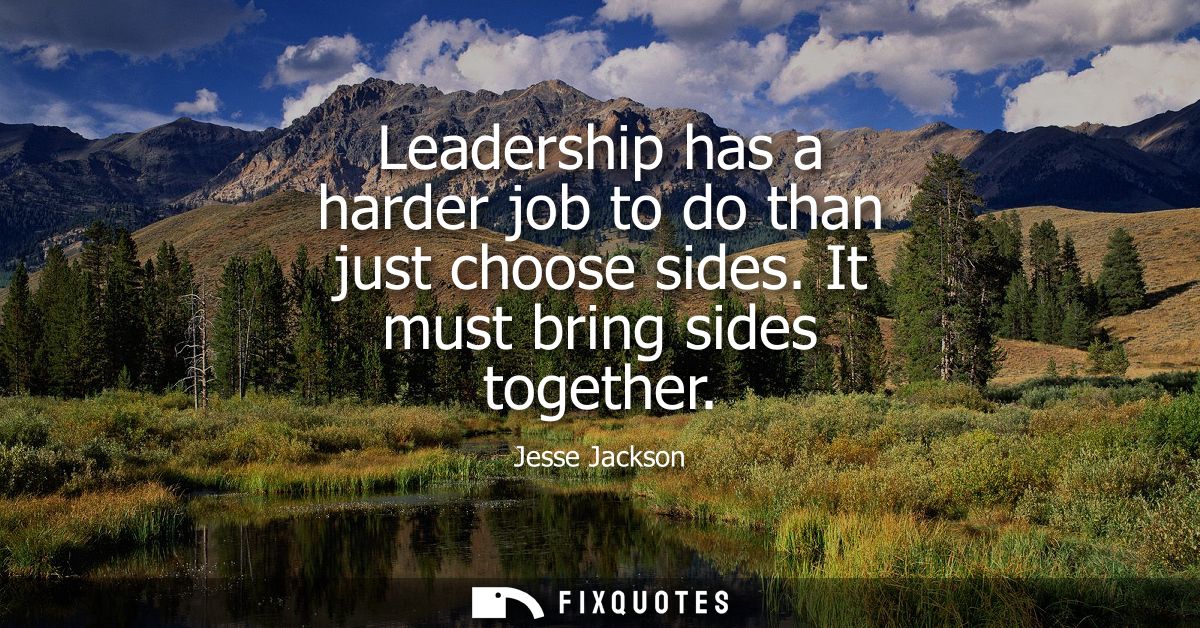 Leadership has a harder job to do than just choose sides. It must bring sides together