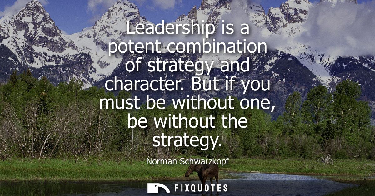 Leadership is a potent combination of strategy and character. But if you must be without one, be without the strategy