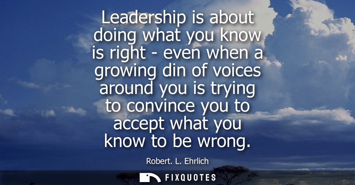 Leadership is about doing what you know is right - even when a growing din of voices around you is trying to convince yo